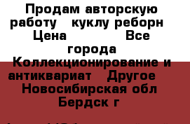 Продам авторскую работу - куклу-реборн › Цена ­ 27 000 - Все города Коллекционирование и антиквариат » Другое   . Новосибирская обл.,Бердск г.